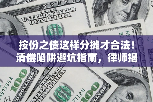 济南按份之债这样分摊才合法！清偿陷阱避坑指南，律师揭秘关键条款