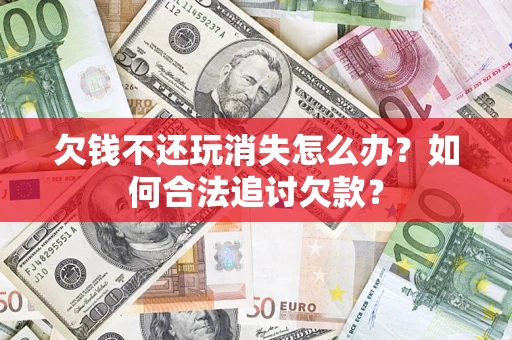 济南欠钱不还玩消失怎么办？如何合法追讨欠款？