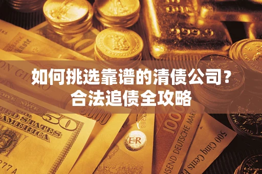 济南如何挑选靠谱的清债公司?合法追债全攻略 济南如何挑选靠谱的清债公司?合法追债全攻略