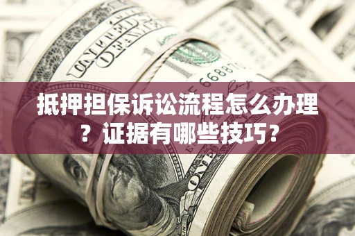 济南抵押担保诉讼流程怎么办理？证据有哪些技巧？