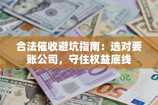 济南合法催收避坑指南：选对要账公司，守住权益底线
