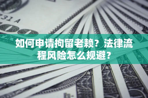 济南如何申请拘留老赖？法律流程风险怎么规避？