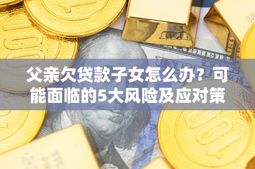 济南父亲欠贷款子女怎么办？可能面临的5大风险及应对策略