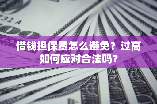 济南借钱担保费怎么避免？过高如何应对合法吗？