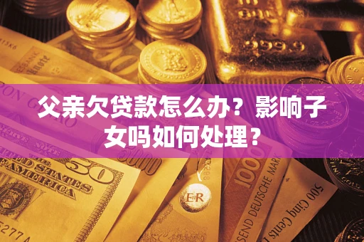 济南父亲欠贷款怎么办？影响子女吗如何处理？