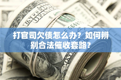 济南打官司欠债怎么办？如何辨别合法催收套路？