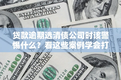 济南贷款逾期选清债公司时该警惕什么？看这些案例学会打翻身仗
