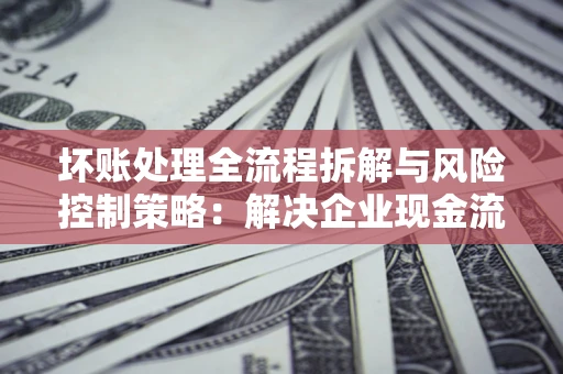 济南坏账处理全流程拆解与风险控制策略：解决企业现金流顽疾的实战指南