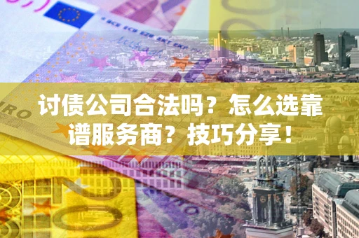 济南讨债公司合法吗？怎么选靠谱服务商？技巧分享！