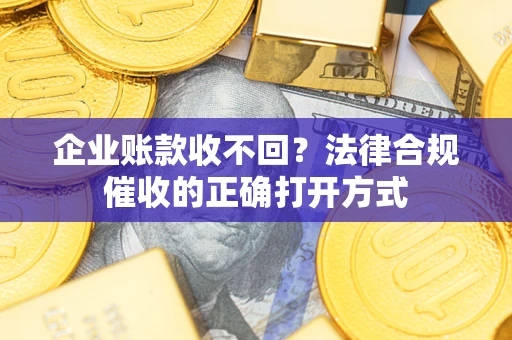 济南企业账款收不回？法律合规催收的正确打开方式