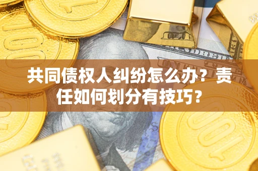 济南共同债权人纠纷怎么办？责任如何划分有技巧？