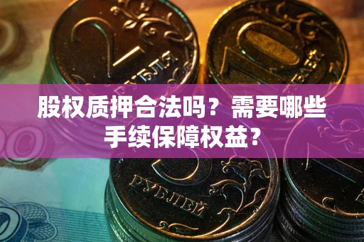 济南股权质押合法吗？需要哪些手续保障权益？