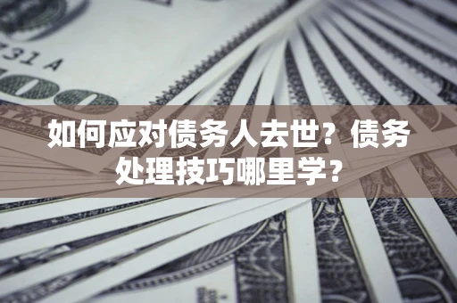 济南如何应对债务人去世？债务处理技巧哪里学？