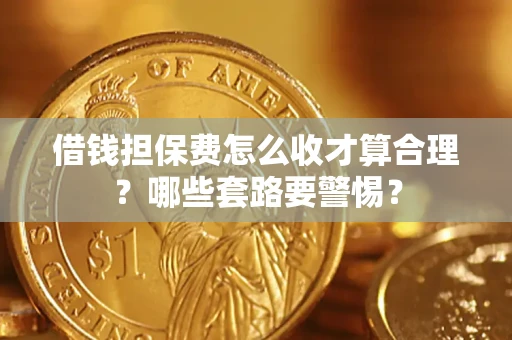 济南借钱担保费怎么收才算合理？哪些套路要警惕？
