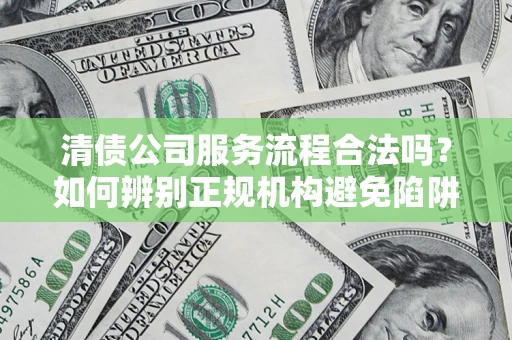济南清债公司服务流程合法吗？如何辨别正规机构避免陷阱？