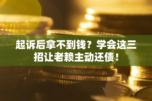济南起诉后拿不到钱？学会这三招让老赖主动还债！