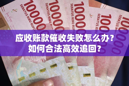 济南应收账款催收失败怎么办？如何合法高效追回？