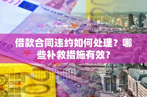 济南借款合同违约如何处理？哪些补救措施有效？