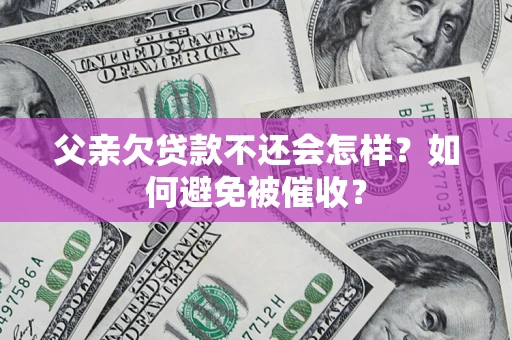 济南父亲欠贷款不还会怎样？如何避免被催收？