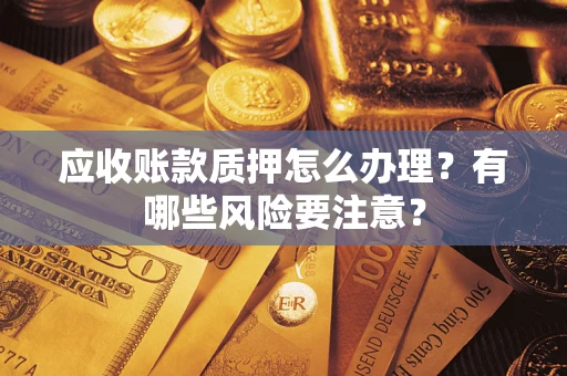 济南应收账款质押怎么办理？有哪些风险要注意？