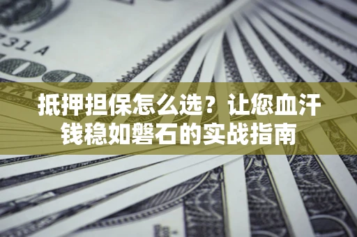 济南抵押担保怎么选？让您血汗钱稳如磐石的实战指南