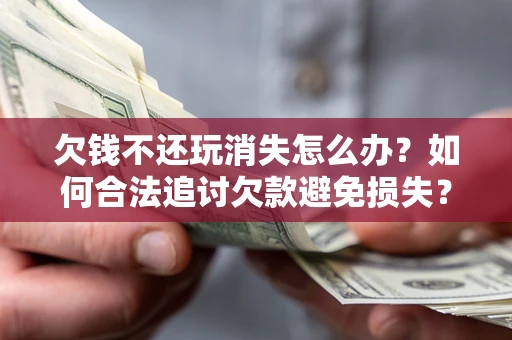 济南欠钱不还玩消失怎么办?如何合法追讨欠款避免损失? 济南欠钱不还玩消失怎么办?如何合法追讨欠款避免损失?