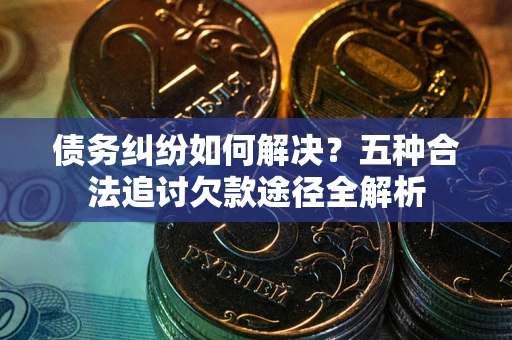 济南债务纠纷如何解决？五种合法追讨欠款途径全解析