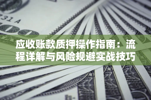 济南应收账款质押操作指南:流程详解与风险规避实战技巧 济南应收账款质押操作指南:流程详解与风险规避实战技巧