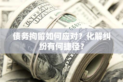 济南债务拘留如何应对？化解纠纷有何捷径？