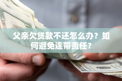 济南父亲欠贷款不还怎么办？如何避免连带责任？