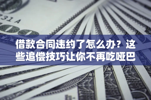 济南借款合同违约了怎么办？这些追偿技巧让你不再吃哑巴亏