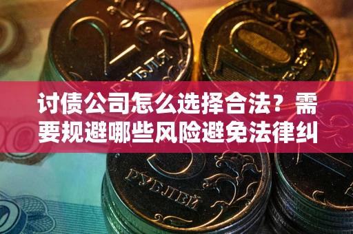 济南讨债公司怎么选择合法?需要规避哪些风险避免法律纠纷? 济南讨债公司怎么选择合法?需要规避哪些风险避免法律纠纷?