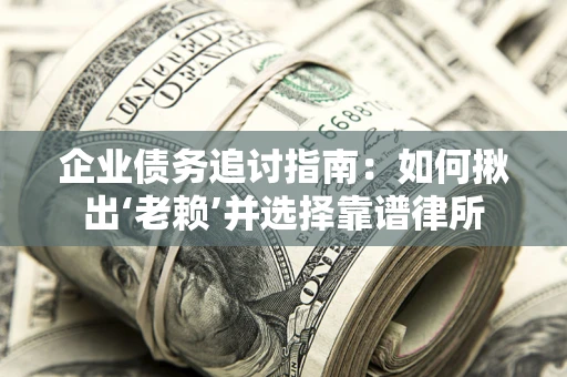 济南企业债务追讨指南：如何揪出‘老赖’并选择靠谱律所