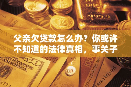济南父亲欠贷款怎么办？你或许不知道的法律真相，事关子女未来