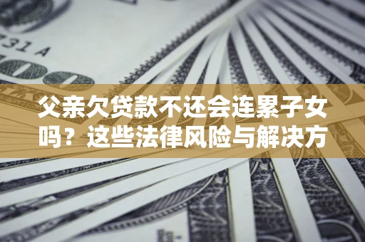 济南父亲欠贷款不还会连累子女吗？这些法律风险与解决方法要早知道！