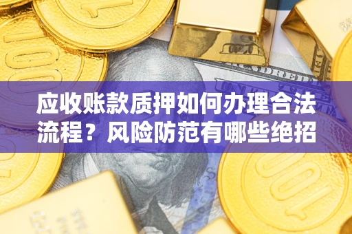 济南应收账款质押如何办理合法流程？风险防范有哪些绝招？
