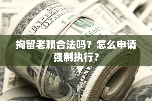 济南拘留老赖合法吗？怎么申请强制执行？