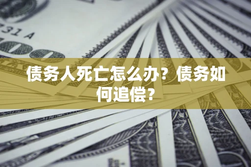 济南债务人死亡怎么办？债务如何追偿？