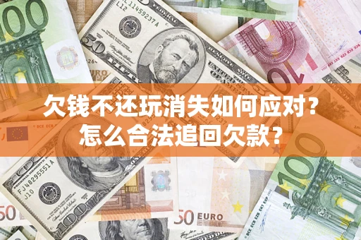 济南欠钱不还玩消失如何应对？怎么合法追回欠款？