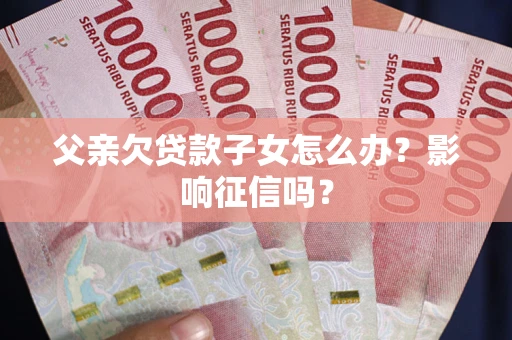 济南父亲欠贷款子女怎么办？影响征信吗？