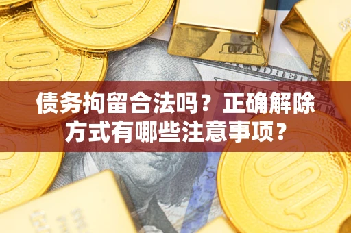 济南债务拘留合法吗？正确解除方式有哪些注意事项？