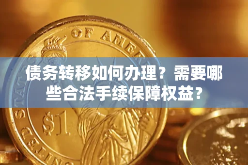 济南债务转移如何办理？需要哪些合法手续保障权益？