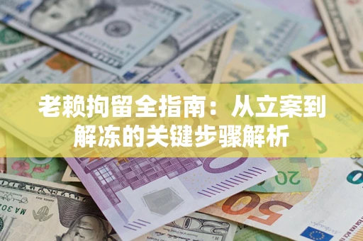 济南老赖拘留全指南：从立案到解冻的关键步骤解析