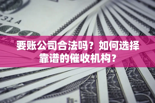 济南要账公司合法吗？如何选择靠谱的催收机构？