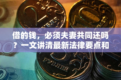 济南借的钱，必须夫妻共同还吗？一文讲清最新法律要点和避坑指南