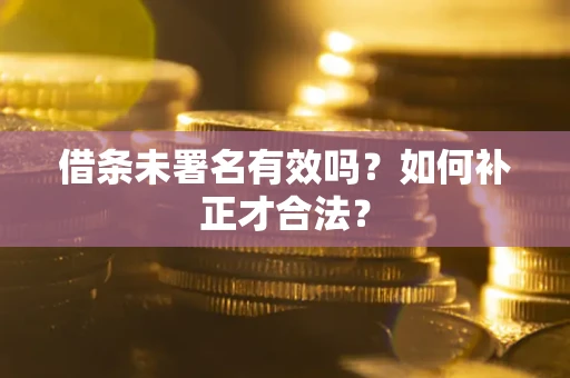 济南借条未署名有效吗？如何补正才合法？
