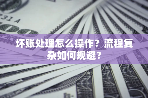 济南坏账处理怎么操作？流程复杂如何规避？