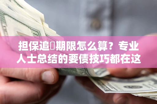 济南担保追償期限怎么算？专业人士总结的要债技巧都在这里了