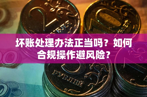 济南坏账处理办法正当吗？如何合规操作避风险？