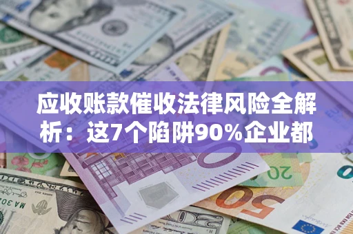 济南应收账款催收法律风险全解析：这7个陷阱90%企业都踩过（含合规应对指南）